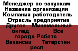 Менеджер по закупкам › Название организации ­ Компания-работодатель › Отрасль предприятия ­ Другое › Минимальный оклад ­ 30 000 - Все города Работа » Вакансии   . Татарстан респ.